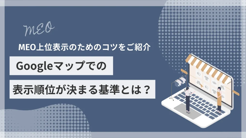 Googleマップでの表示順位が決まる基準とは？MEO上位表示のためのコツをご紹介
