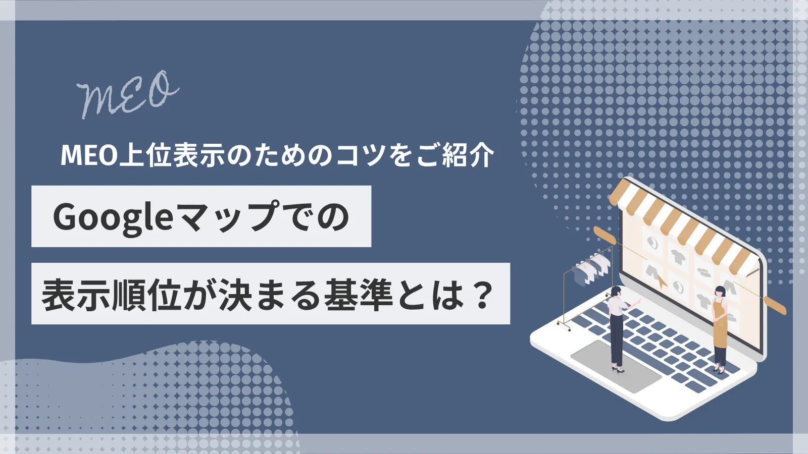 Googleマップでの表示順位が決まる基準とは？MEO上位表示のためのコツをご紹介